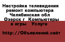 Настройка телевидения, ремонт компьютера - Челябинская обл., Озерск г. Компьютеры и игры » Услуги   